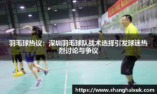 羽毛球热议：深圳羽毛球队战术选择引发球迷热烈讨论与争议