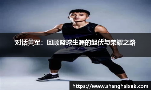 对话黄军:回顾篮球生涯的起伏与荣耀之路