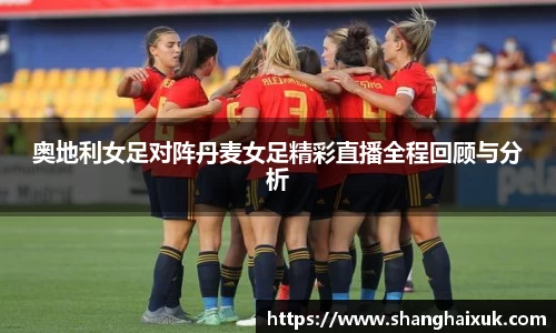 奥地利女足对阵丹麦女足精彩直播全程回顾与分析