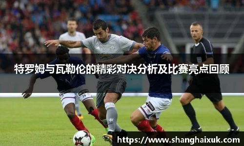 特罗姆与瓦勒伦的精彩对决分析及比赛亮点回顾